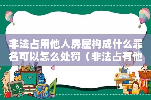 非法占用他人房屋構(gòu)成什么罪名可以怎么處罰（非法占有他人住房怎么定罪）