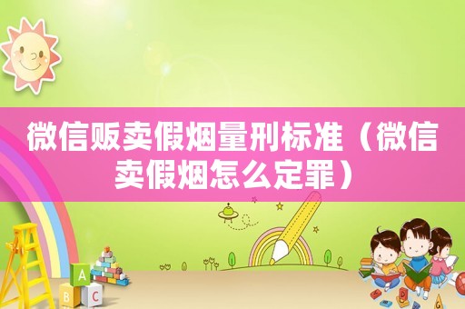 微信販賣(mài)假煙量刑標(biāo)準(zhǔn)（微信賣(mài)假煙怎么定罪）
