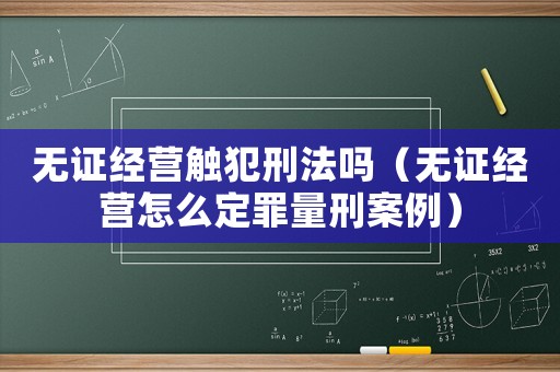 無證經(jīng)營(yíng)觸犯刑法嗎（無證經(jīng)營(yíng)怎么定罪量刑案例）