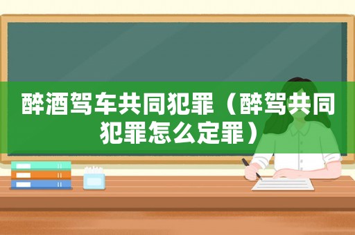 醉酒駕車(chē)共同犯罪（醉駕共同犯罪怎么定罪）