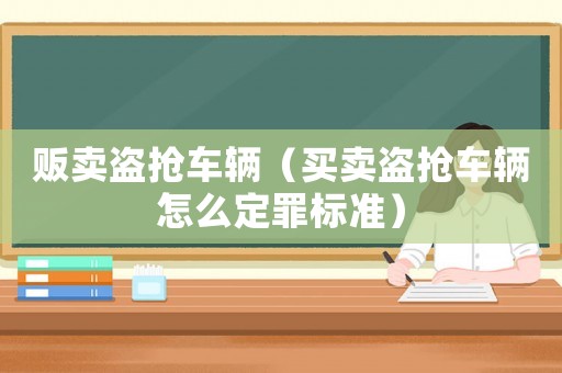 販賣盜搶車輛（買賣盜搶車輛怎么定罪標(biāo)準(zhǔn)）