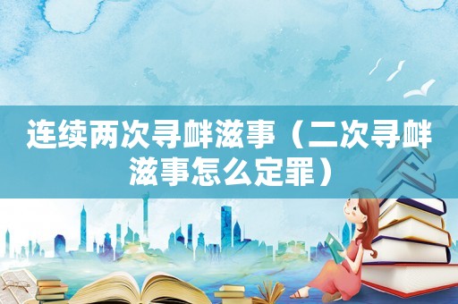 連續(xù)兩次尋釁滋事（二次尋釁滋事怎么定罪）