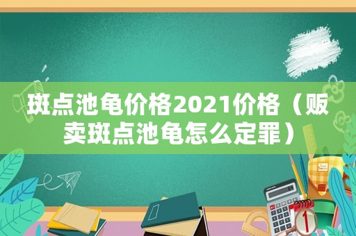 斑點(diǎn)池龜價格2021價格（販賣斑點(diǎn)池龜怎么定罪）