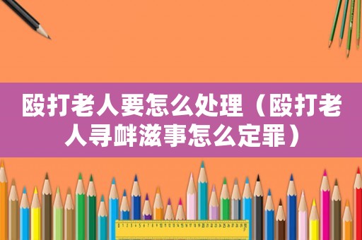 毆打老人要怎么處理（毆打老人尋釁滋事怎么定罪）