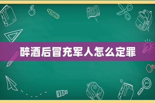 醉酒后冒充軍人怎么定罪