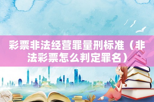 彩票非法經(jīng)營罪量刑標準（非法彩票怎么判定罪名）
