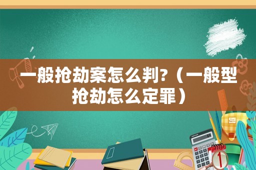 一般搶劫案怎么判?（一般型搶劫怎么定罪）