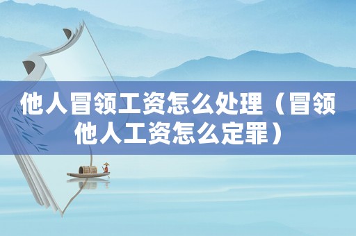 他人冒領(lǐng)工資怎么處理（冒領(lǐng)他人工資怎么定罪）