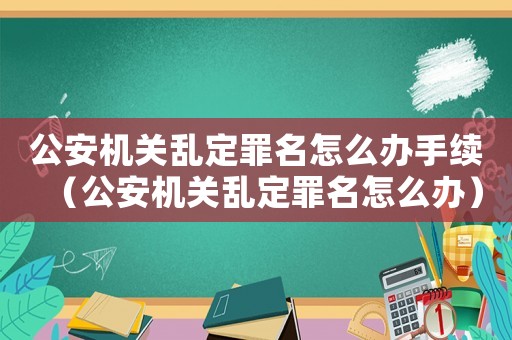 公安機(jī)關(guān)亂定罪名怎么辦手續(xù)（公安機(jī)關(guān)亂定罪名怎么辦）