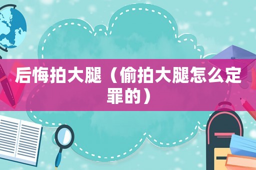 后悔拍大腿（偷拍大腿怎么定罪的）