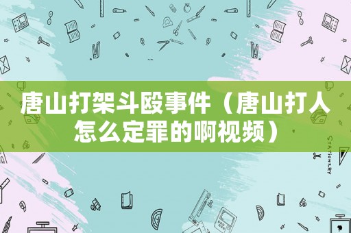 唐山打架斗毆事件（唐山打人怎么定罪的啊視頻）