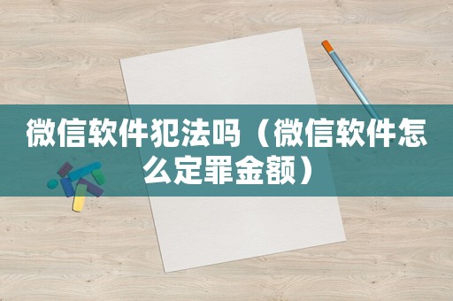微信軟件犯法嗎（微信軟件怎么定罪金額）