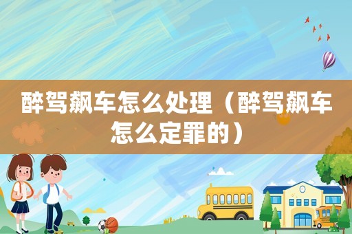 醉駕飆車怎么處理（醉駕飆車怎么定罪的）