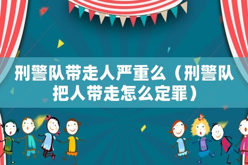 刑警隊(duì)帶走人嚴(yán)重么（刑警隊(duì)把人帶走怎么定罪）