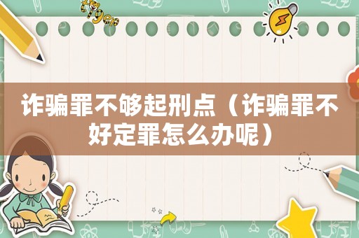詐騙罪不夠起刑點（詐騙罪不好定罪怎么辦呢）