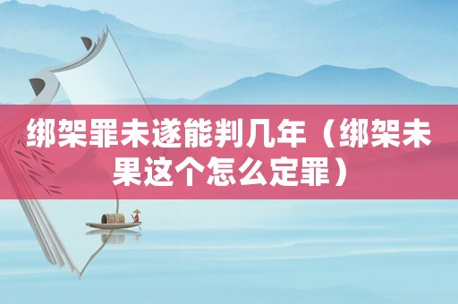 綁架罪未遂能判幾年（綁架未果這個(gè)怎么定罪）