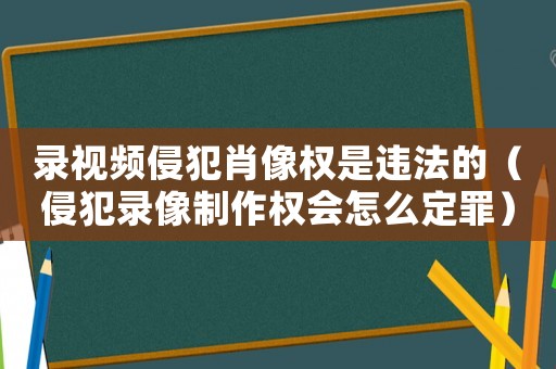 錄視頻侵犯肖像權(quán)是違法的（侵犯錄像制作權(quán)會(huì)怎么定罪）