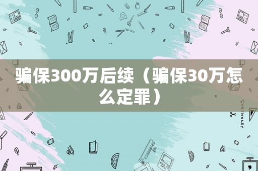騙保300萬后續(xù)（騙保30萬怎么定罪）