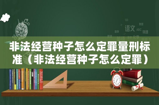 非法經(jīng)營種子怎么定罪量刑標準（非法經(jīng)營種子怎么定罪）