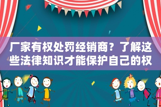 廠家有權(quán)處罰經(jīng)銷商？了解這些法律知識才能保護自己的權(quán)益