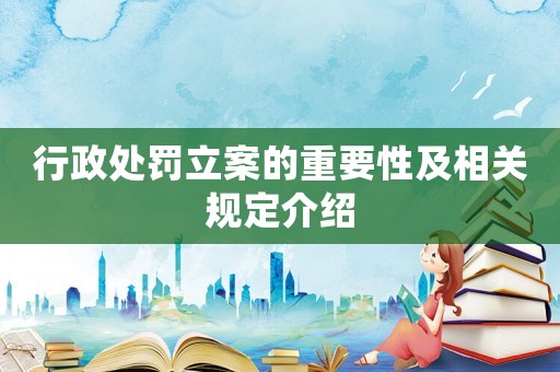行政處罰立案的重要性及相關(guān)規(guī)定介紹