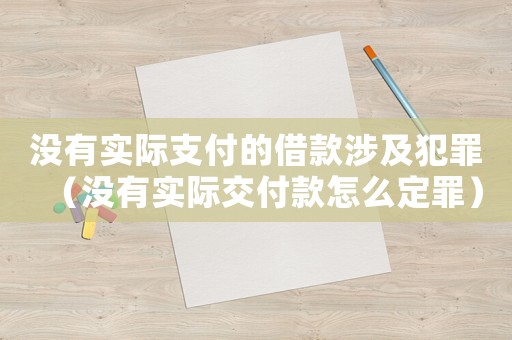 沒有實(shí)際支付的借款涉及犯罪（沒有實(shí)際交付款怎么定罪）