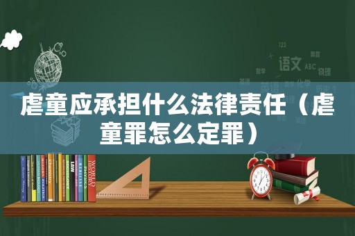 虐童應(yīng)承擔(dān)什么法律責(zé)任（虐童罪怎么定罪）