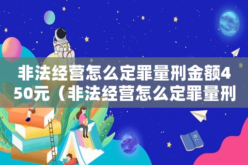 非法經(jīng)營怎么定罪量刑金額450元（非法經(jīng)營怎么定罪量刑金額）