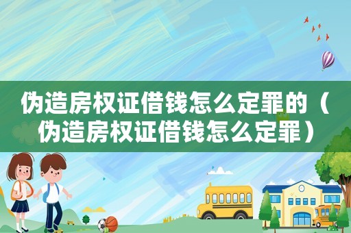 偽造房權(quán)證借錢怎么定罪的（偽造房權(quán)證借錢怎么定罪）