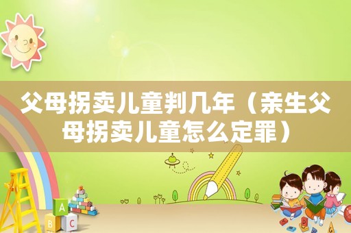 父母拐賣兒童判幾年（親生父母拐賣兒童怎么定罪）