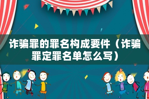 詐騙罪的罪名構(gòu)成要件（詐騙罪定罪名單怎么寫）