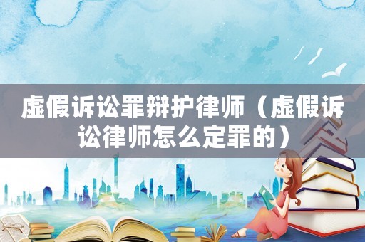 虛假訴訟罪辯護(hù)律師（虛假訴訟律師怎么定罪的）
