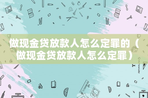 做現(xiàn)金貸放款人怎么定罪的（做現(xiàn)金貸放款人怎么定罪）