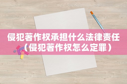 侵犯著作權承擔什么法律責任（侵犯著作權怎么定罪）