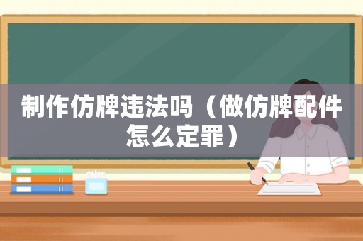 制作仿牌違法嗎（做仿牌配件怎么定罪）