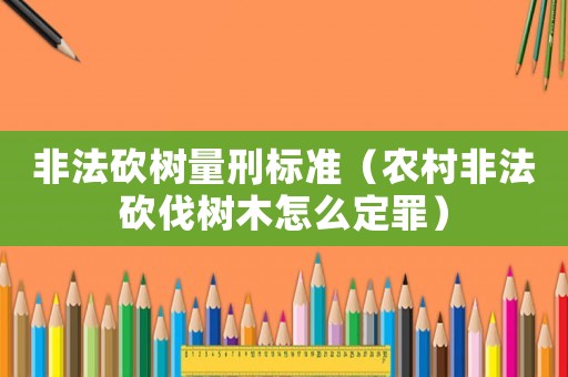 非法砍樹(shù)量刑標(biāo)準(zhǔn)（農(nóng)村非法砍伐樹(shù)木怎么定罪）