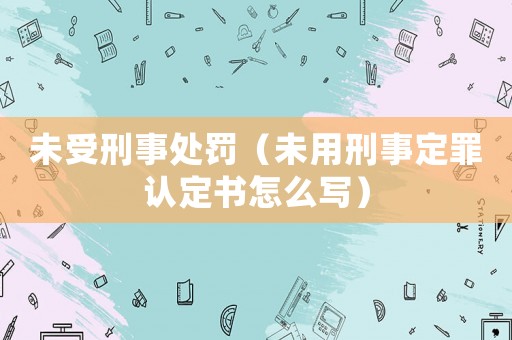 未受刑事處罰（未用刑事定罪認定書怎么寫）
