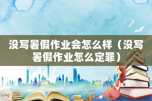沒寫暑假作業(yè)會怎么樣（沒寫暑假作業(yè)怎么定罪）