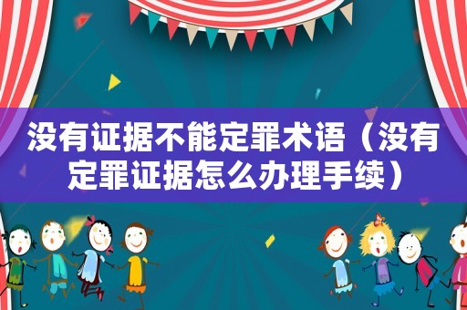 沒(méi)有證據(jù)不能定罪術(shù)語(yǔ)（沒(méi)有定罪證據(jù)怎么辦理手續(xù)）