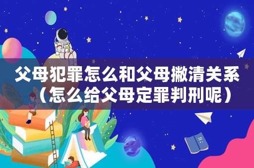 父母犯罪怎么和父母撇清關(guān)系（怎么給父母定罪判刑呢）