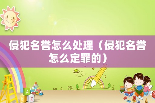 侵犯名譽怎么處理（侵犯名譽怎么定罪的）