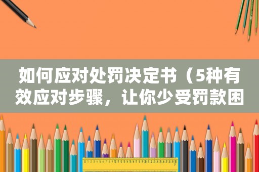 如何應(yīng)對處罰決定書（5種有效應(yīng)對步驟，讓你少受罰款困擾）