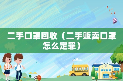 二手口罩回收（二手販賣口罩怎么定罪）