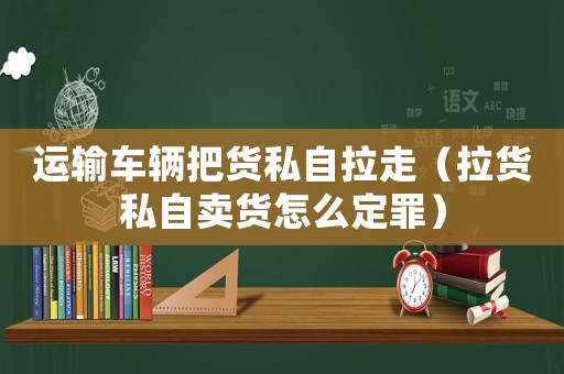 運(yùn)輸車輛把貨私自拉走（拉貨私自賣貨怎么定罪）