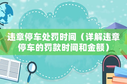 違章停車處罰時間（詳解違章停車的罰款時間和金額）