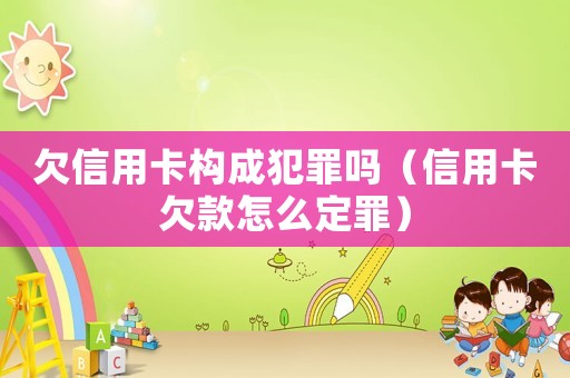 欠信用卡構(gòu)成犯罪嗎（信用卡欠款怎么定罪）