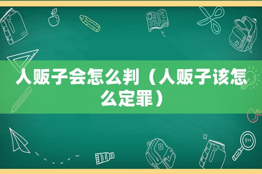 人販子會(huì)怎么判（人販子該怎么定罪）