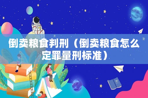 倒賣糧食判刑（倒賣糧食怎么定罪量刑標(biāo)準(zhǔn)）