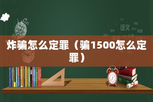 炸騙怎么定罪（騙1500怎么定罪）