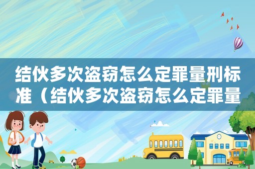 結(jié)伙多次盜竊怎么定罪量刑標(biāo)準(zhǔn)（結(jié)伙多次盜竊怎么定罪量刑標(biāo)準(zhǔn)）